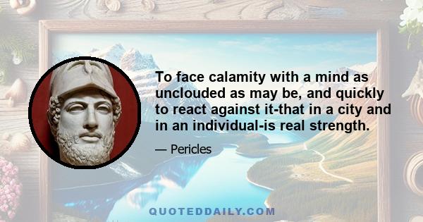 To face calamity with a mind as unclouded as may be, and quickly to react against it-that in a city and in an individual-is real strength.