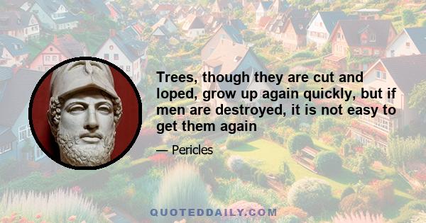 Trees, though they are cut and loped, grow up again quickly, but if men are destroyed, it is not easy to get them again