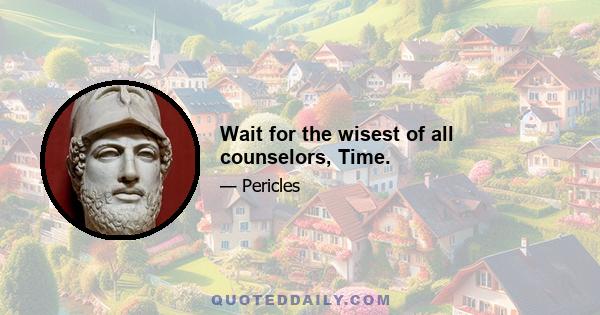 Wait for the wisest of all counselors, Time.