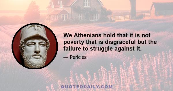 We Athenians hold that it is not poverty that is disgraceful but the failure to struggle against it.