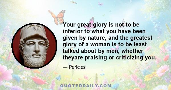 Your great glory is not to be inferior to what you have been given by nature, and the greatest glory of a woman is to be least talked about by men, whether theyare praising or criticizing you.