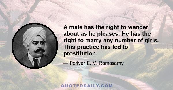 A male has the right to wander about as he pleases. He has the right to marry any number of girls. This practice has led to prostitution.