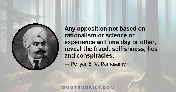 Any opposition not based on rationalism or science or experience will one day or other, reveal the fraud, selfishness, lies and conspiracies.