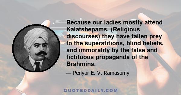 Because our ladies mostly attend Kalatshepams, (Religious discourses) they have fallen prey to the superstitions, blind beliefs, and immorality by the false and fictituous propaganda of the Brahmins.