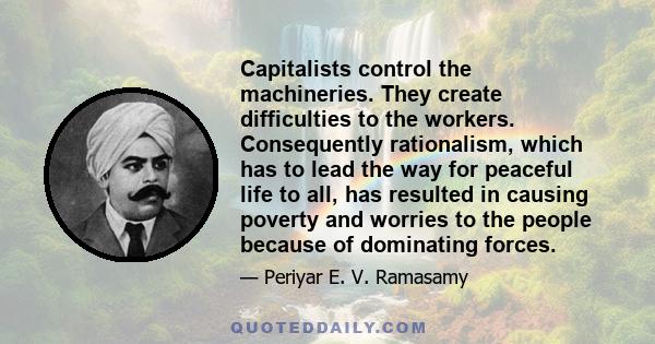 Capitalists control the machineries. They create difficulties to the workers. Consequently rationalism, which has to lead the way for peaceful life to all, has resulted in causing poverty and worries to the people