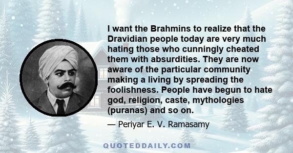 I want the Brahmins to realize that the Dravidian people today are very much hating those who cunningly cheated them with absurdities. They are now aware of the particular community making a living by spreading the