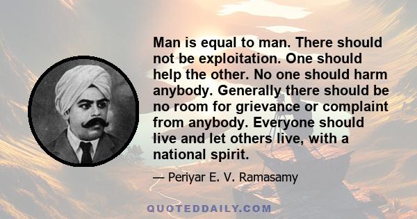 Man is equal to man. There should not be exploitation. One should help the other. No one should harm anybody. Generally there should be no room for grievance or complaint from anybody. Everyone should live and let