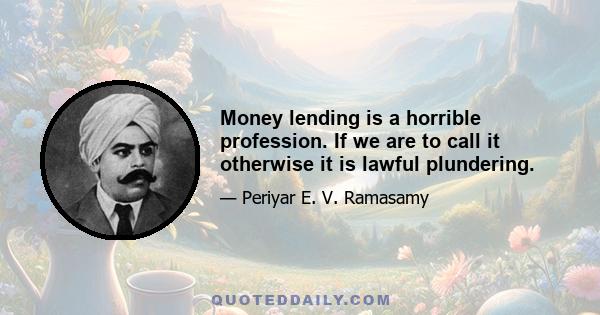 Money lending is a horrible profession. If we are to call it otherwise it is lawful plundering.