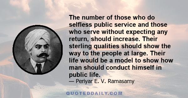 The number of those who do selfless public service and those who serve without expecting any return, should increase. Their sterling qualities should show the way to the people at large. Their life would be a model to