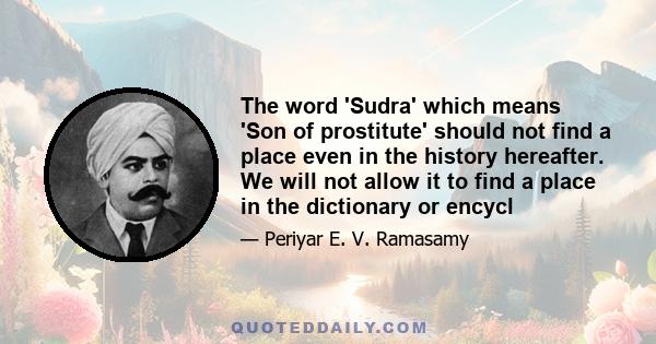 The word 'Sudra' which means 'Son of prostitute' should not find a place even in the history hereafter. We will not allow it to find a place in the dictionary or encycl