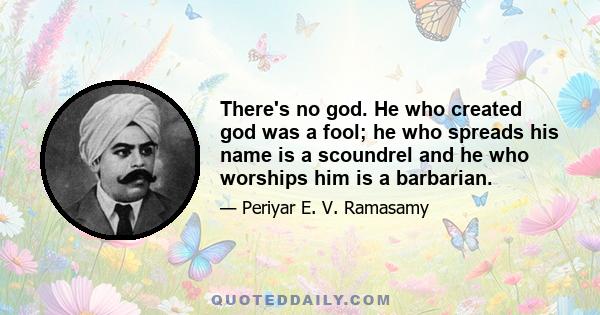 There's no god. He who created god was a fool; he who spreads his name is a scoundrel and he who worships him is a barbarian.