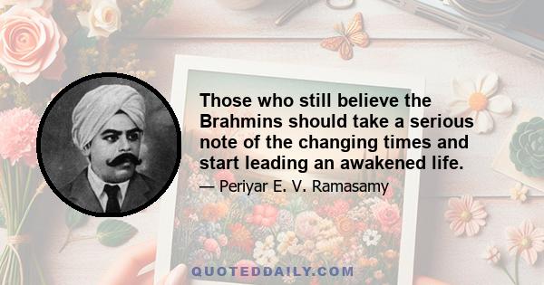 Those who still believe the Brahmins should take a serious note of the changing times and start leading an awakened life.