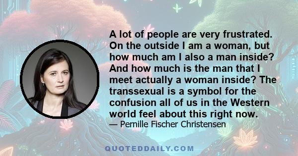 A lot of people are very frustrated. On the outside I am a woman, but how much am I also a man inside? And how much is the man that I meet actually a woman inside? The transsexual is a symbol for the confusion all of us 