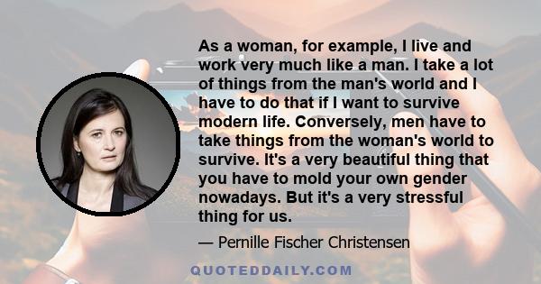 As a woman, for example, I live and work very much like a man. I take a lot of things from the man's world and I have to do that if I want to survive modern life. Conversely, men have to take things from the woman's