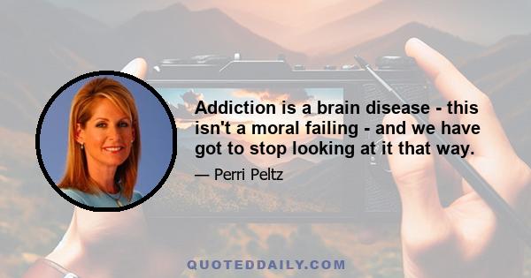 Addiction is a brain disease - this isn't a moral failing - and we have got to stop looking at it that way.