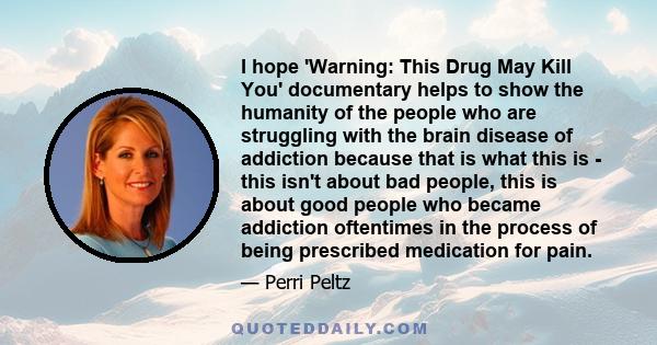 I hope 'Warning: This Drug May Kill You' documentary helps to show the humanity of the people who are struggling with the brain disease of addiction because that is what this is - this isn't about bad people, this is