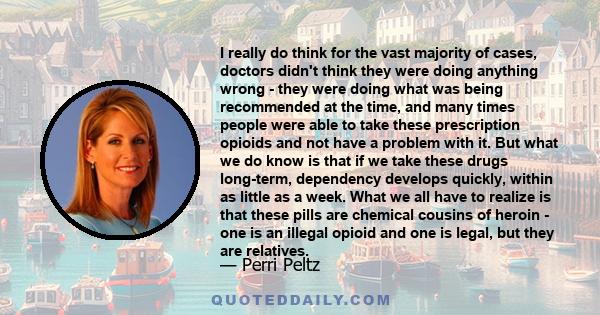 I really do think for the vast majority of cases, doctors didn't think they were doing anything wrong - they were doing what was being recommended at the time, and many times people were able to take these prescription