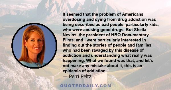 It seemed that the problem of Americans overdosing and dying from drug addiction was being described as bad people, particularly kids, who were abusing good drugs. But Sheila Nevins, the president of HBO Documentary