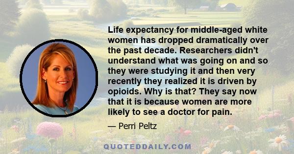 Life expectancy for middle-aged white women has dropped dramatically over the past decade. Researchers didn't understand what was going on and so they were studying it and then very recently they realized it is driven