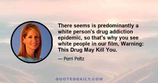 There seems is predominantly a white person's drug addiction epidemic, so that's why you see white people in our film, Warning: This Drug May Kill You.