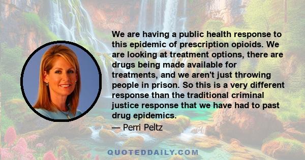 We are having a public health response to this epidemic of prescription opioids. We are looking at treatment options, there are drugs being made available for treatments, and we aren't just throwing people in prison. So 