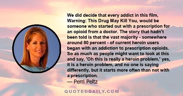 We did decide that every addict in this film, Warning: This Drug May Kill You, would be someone who started out with a prescription for an opioid from a doctor. The story that hadn't been told is that the vast majority