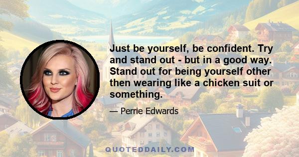 Just be yourself, be confident. Try and stand out - but in a good way. Stand out for being yourself other then wearing like a chicken suit or something.