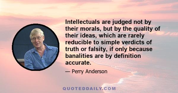 Intellectuals are judged not by their morals, but by the quality of their ideas, which are rarely reducible to simple verdicts of truth or falsity, if only because banalities are by definition accurate.