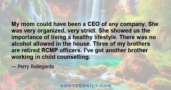 My mom could have been a CEO of any company. She was very organized, very strict. She showed us the importance of living a healthy lifestyle. There was no alcohol allowed in the house. Three of my brothers are retired