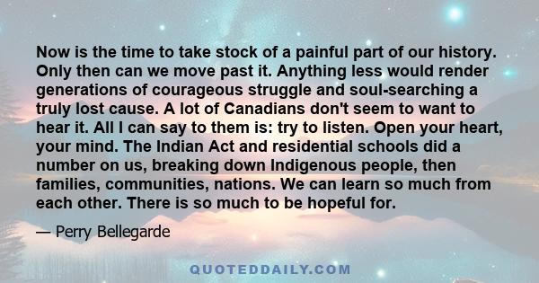 Now is the time to take stock of a painful part of our history. Only then can we move past it. Anything less would render generations of courageous struggle and soul-searching a truly lost cause. A lot of Canadians