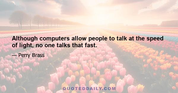 Although computers allow people to talk at the speed of light, no one talks that fast.