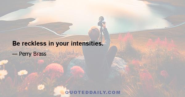 Be reckless in your intensities.