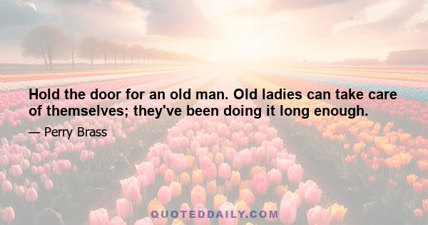 Hold the door for an old man. Old ladies can take care of themselves; they've been doing it long enough.