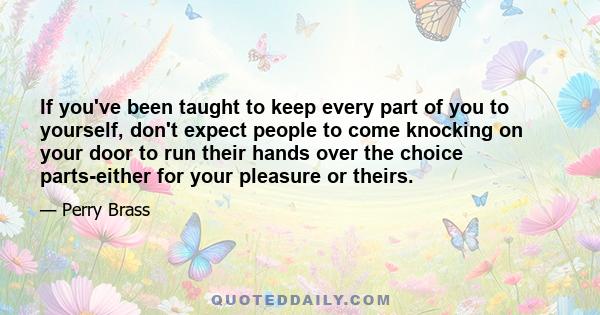 If you've been taught to keep every part of you to yourself, don't expect people to come knocking on your door to run their hands over the choice parts-either for your pleasure or theirs.