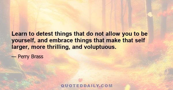 Learn to detest things that do not allow you to be yourself, and embrace things that make that self larger, more thrilling, and voluptuous.