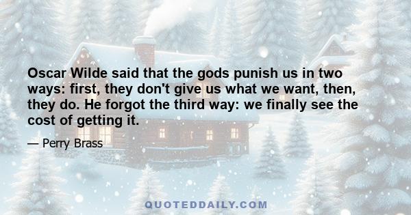 Oscar Wilde said that the gods punish us in two ways: first, they don't give us what we want, then, they do. He forgot the third way: we finally see the cost of getting it.