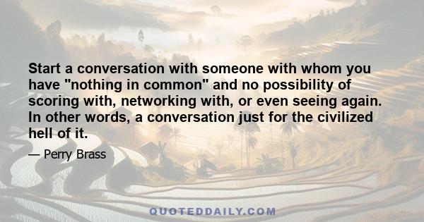 Start a conversation with someone with whom you have nothing in common and no possibility of scoring with, networking with, or even seeing again. In other words, a conversation just for the civilized hell of it.