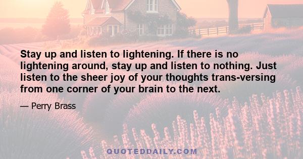 Stay up and listen to lightening. If there is no lightening around, stay up and listen to nothing. Just listen to the sheer joy of your thoughts trans-versing from one corner of your brain to the next.