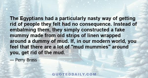 The Egyptians had a particularly nasty way of getting rid of people they felt had no consequence. Instead of embalming them, they simply constructed a fake mummy made from old strips of linen wrapped around a dummy of