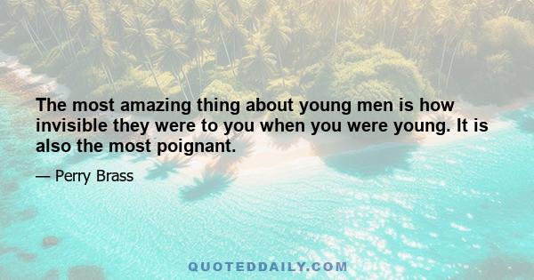 The most amazing thing about young men is how invisible they were to you when you were young. It is also the most poignant.