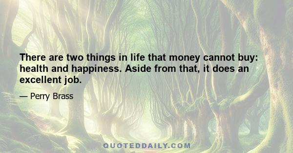 There are two things in life that money cannot buy: health and happiness. Aside from that, it does an excellent job.