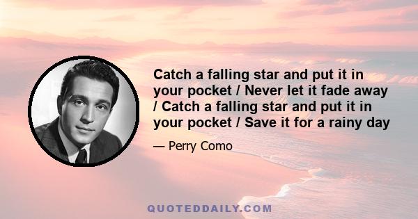 Catch a falling star and put it in your pocket / Never let it fade away / Catch a falling star and put it in your pocket / Save it for a rainy day