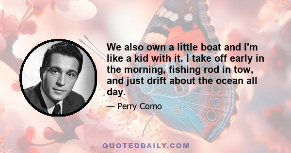 We also own a little boat and I'm like a kid with it. I take off early in the morning, fishing rod in tow, and just drift about the ocean all day.