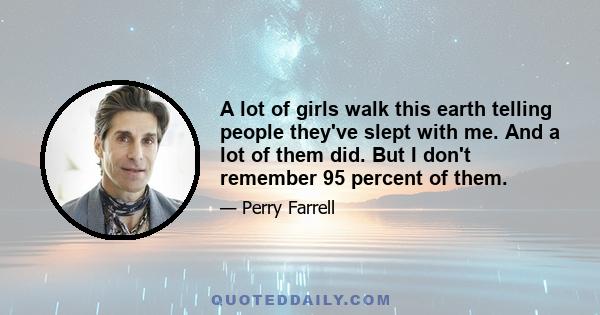 A lot of girls walk this earth telling people they've slept with me. And a lot of them did. But I don't remember 95 percent of them.