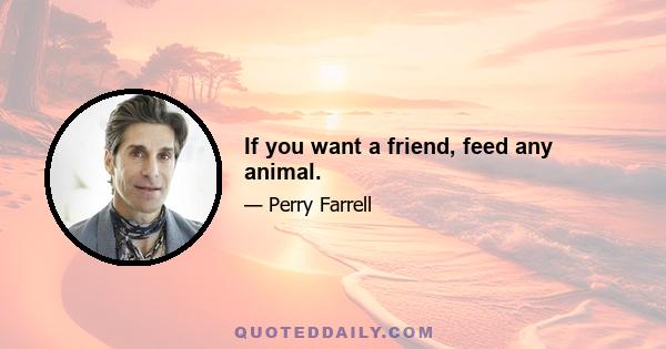 If you want a friend, feed any animal.