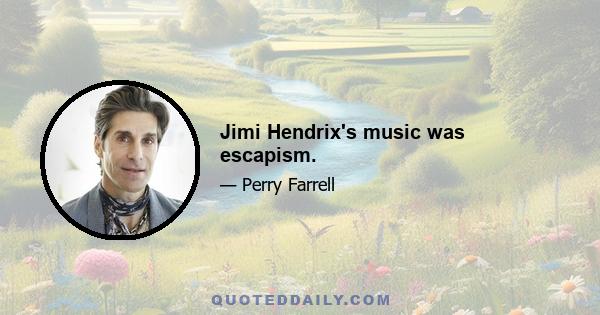 Jimi Hendrix's music was escapism.