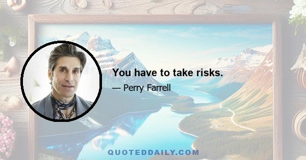 You have to take risks.