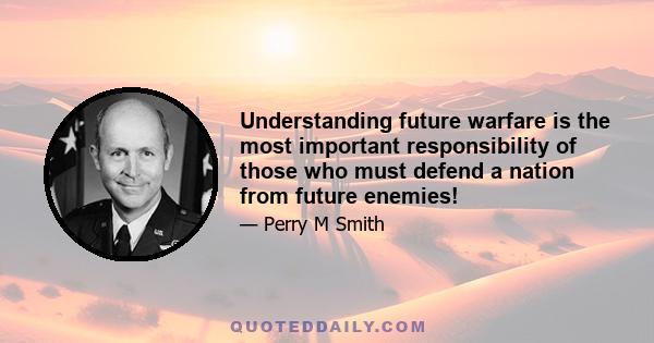 Understanding future warfare is the most important responsibility of those who must defend a nation from future enemies!