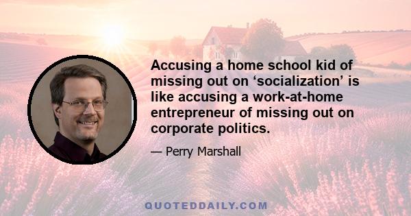 Accusing a home school kid of missing out on ‘socialization’ is like accusing a work-at-home entrepreneur of missing out on corporate politics.