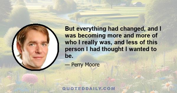 But everything had changed, and I was becoming more and more of who I really was, and less of this person I had thought I wanted to be.